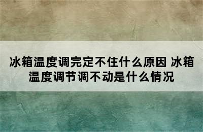 冰箱温度调完定不住什么原因 冰箱温度调节调不动是什么情况